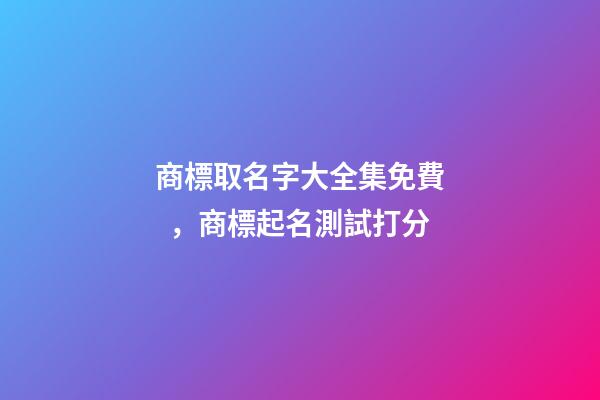 商標取名字大全集免費，商標起名測試打分